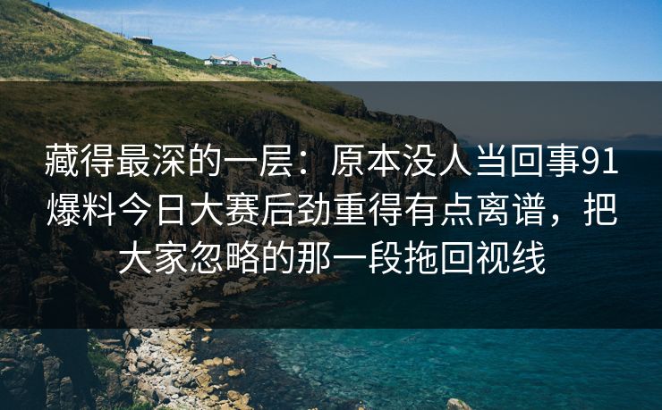 藏得最深的一层：原本没人当回事91爆料今日大赛后劲重得有点离谱，把大家忽略的那一段拖回视线
