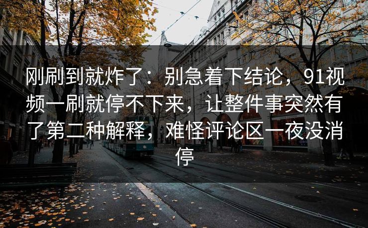 刚刷到就炸了:别急着下结论,91视频一刷就停不下来,让整件事突然有了第二种解释,难怪评论区一夜没消停 刚刷到就炸了:别急着下结论,91视频一刷就停不下来,让整件事突然有了第二种解释,难怪评论区一夜没消停