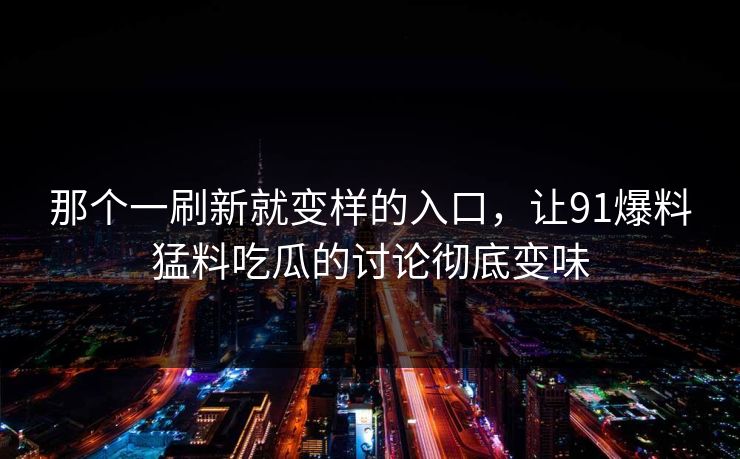 那个一刷新就变样的入口,让91爆料猛料吃瓜的讨论彻底变味 那个一刷新就变样的入口,让91爆料猛料吃瓜的讨论彻底变味