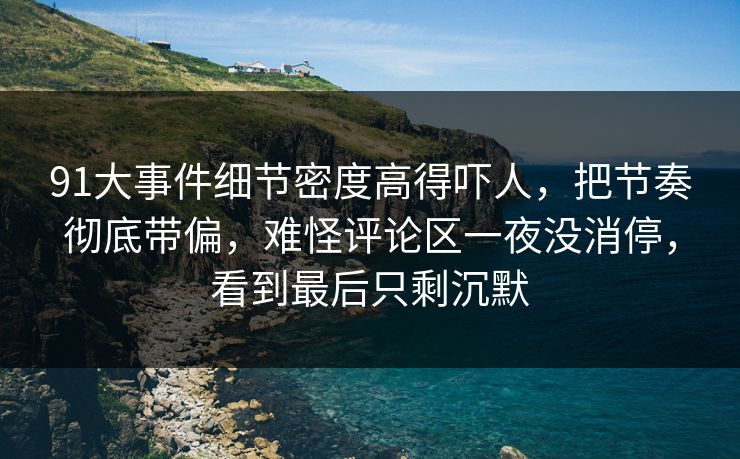 91大事件细节密度高得吓人,把节奏彻底带偏,难怪评论区一夜没消停,看到最后只剩沉默 91大事件细节密度高得吓人,把节奏彻底带偏,难怪评论区一夜没消停,看到最后只剩沉默