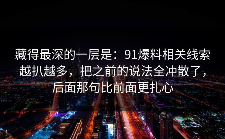 藏得最深的一层是：91爆料相关线索越扒越多，把之前的说法全冲散了，后面那句比前面更扎心