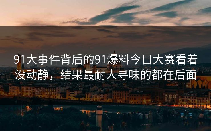 91大事件背后的91爆料今日大赛看着没动静,结果最耐人寻味的都在后面 91大事件背后的91爆料今日大赛看着没动静,结果最耐人寻味的都在后面