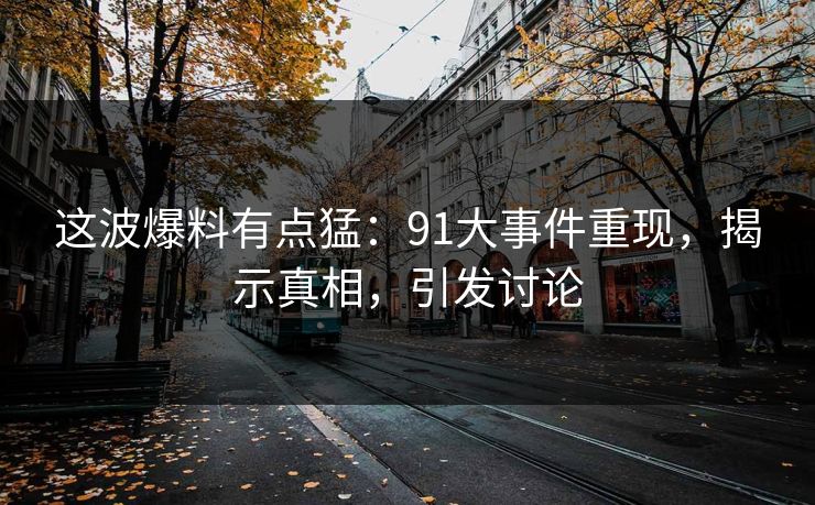 这波爆料有点猛:91大事件重现,揭示真相,引发讨论 这波爆料有点猛:91大事件重现,揭示真相,引发讨论