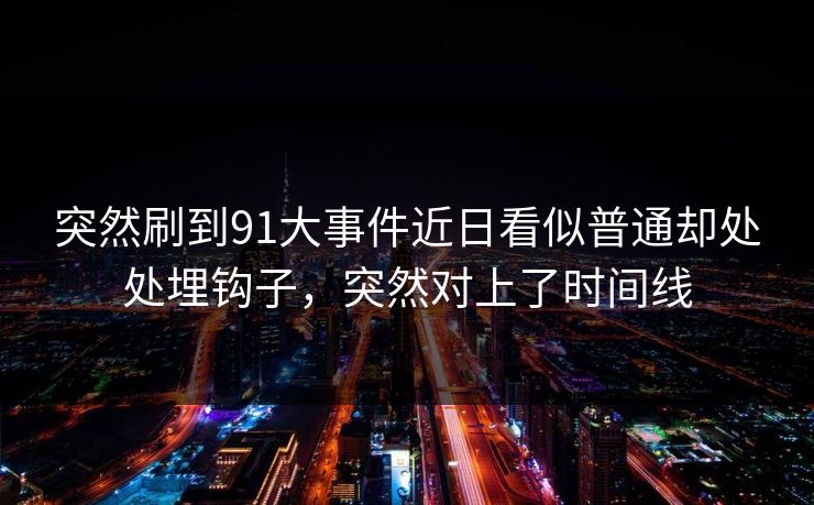 突然刷到91大事件近日看似普通却处处埋钩子,突然对上了时间线 突然刷到91大事件近日看似普通却处处埋钩子,突然对上了时间线
