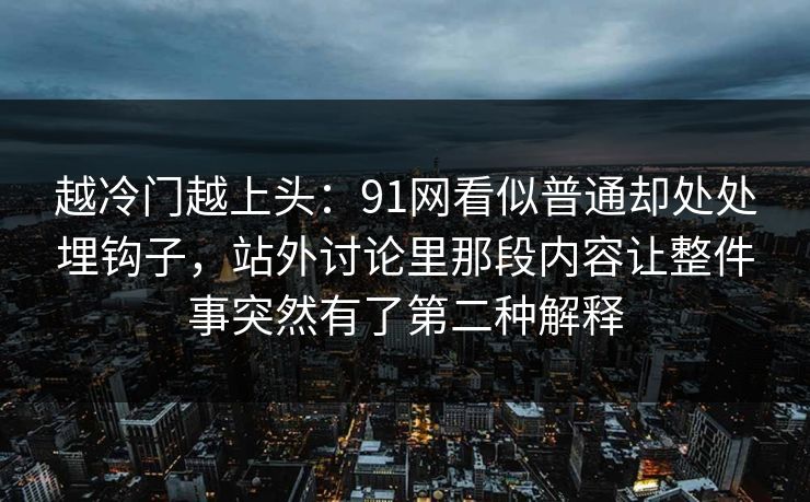 越冷门越上头:91网看似普通却处处埋钩子,站外讨论里那段内容让整件事突然有了第二种解释 越冷门越上头:91网看似普通却处处埋钩子,站外讨论里那段内容让整件事突然有了第二种解释