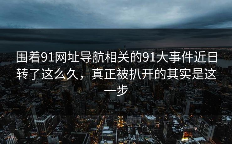 围着91网址导航相关的91大事件近日转了这么久，真正被扒开的其实是这一步