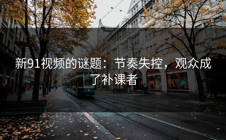 新91视频的谜题:节奏失控,观众成了补课者 新91视频的谜题:节奏失控,观众成了补课者