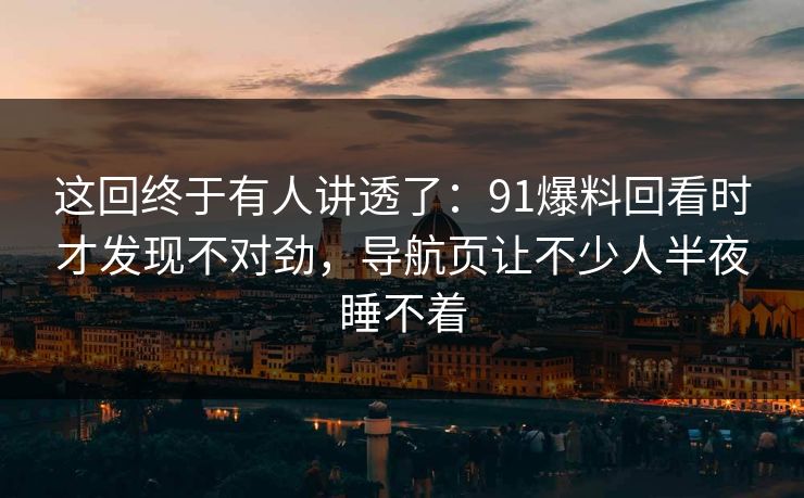 这回终于有人讲透了:91爆料回看时才发现不对劲,导航页让不少人半夜睡不着 这回终于有人讲透了:91爆料回看时才发现不对劲,导航页让不少人半夜睡不着