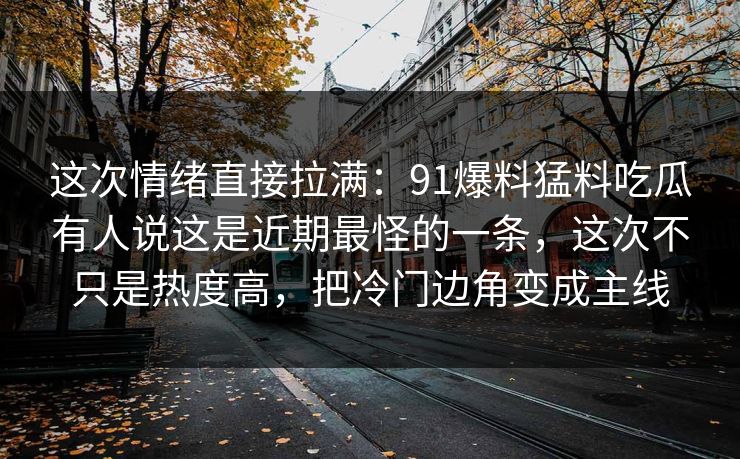 这次情绪直接拉满：91爆料猛料吃瓜有人说这是近期最怪的一条，这次不只是热度高，把冷门边角变成主线
