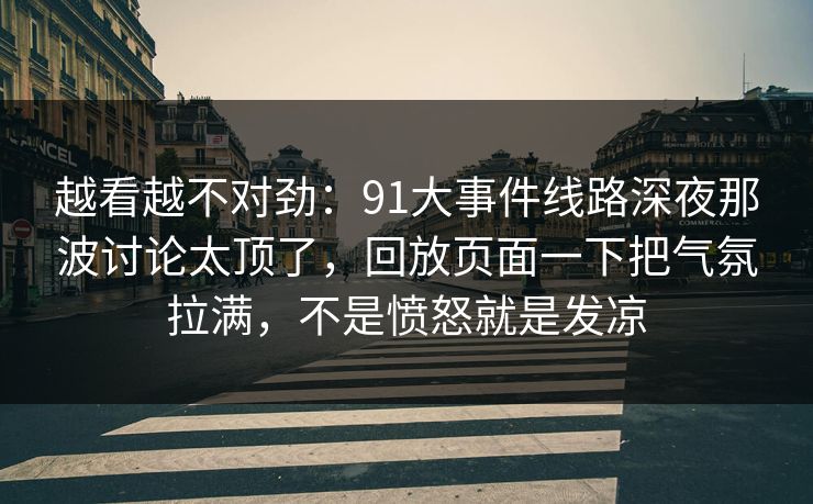 越看越不对劲:91大事件线路深夜那波讨论太顶了,回放页面一下把气氛拉满,不是愤怒就是发凉 越看越不对劲:91大事件线路深夜那波讨论太顶了,回放页面一下把气氛拉满,不是愤怒就是发凉