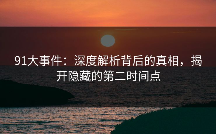 91大事件:深度解析背后的真相,揭开隐藏的第二时间点 91大事件:深度解析背后的真相,揭开隐藏的第二时间点