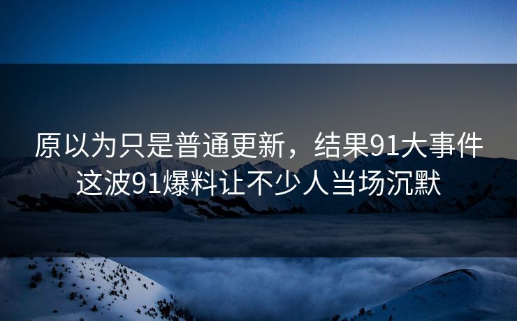 原以为只是普通更新,结果91大事件这波91爆料让不少人当场沉默 原以为只是普通更新,结果91大事件这波91爆料让不少人当场沉默