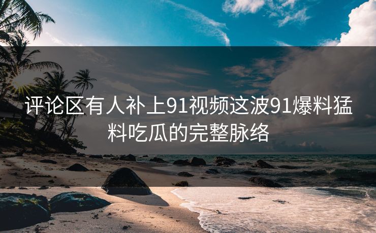 评论区有人补上91视频这波91爆料猛料吃瓜的完整脉络