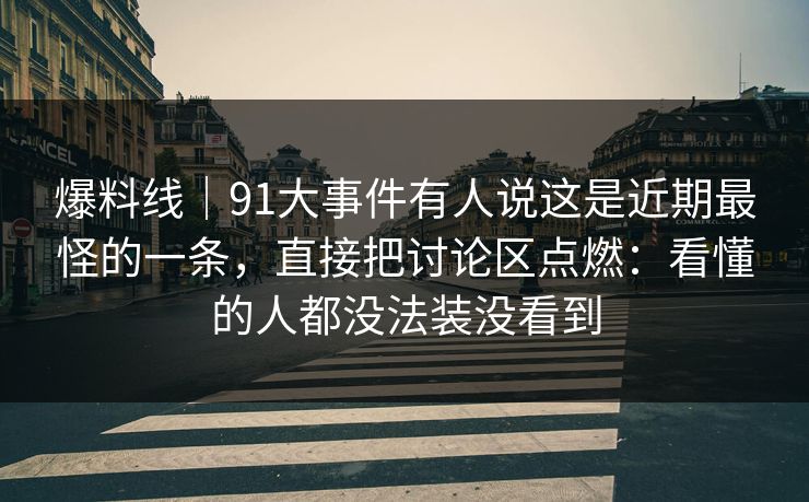 爆料线|91大事件有人说这是近期最怪的一条,直接把讨论区点燃:看懂的人都没法装没看到 爆料线|91大事件有人说这是近期最怪的一条,直接把讨论区点燃:看懂的人都没法装没看到