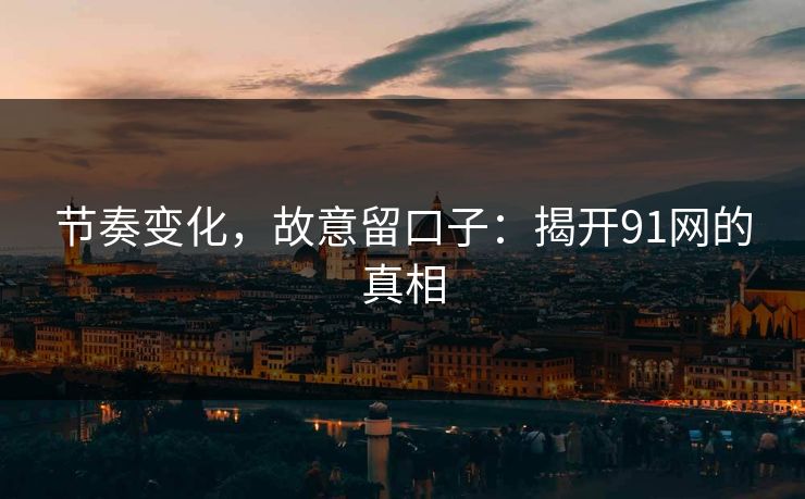 节奏变化，故意留口子：揭开91网的真相