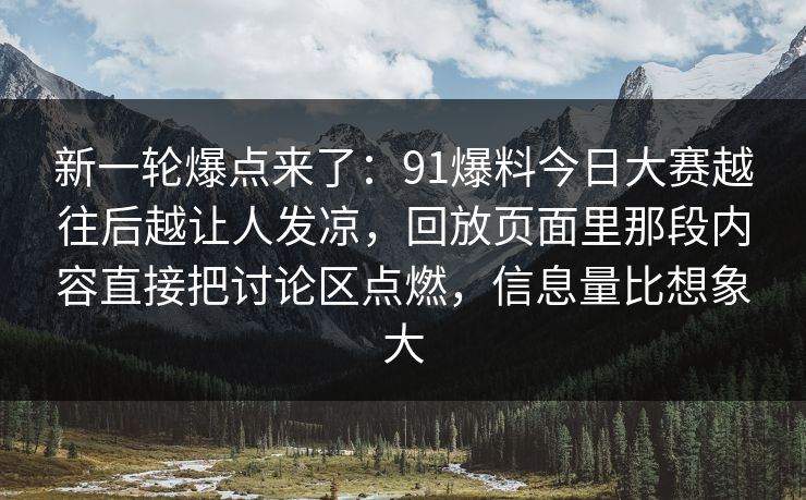 新一轮爆点来了：91爆料今日大赛越往后越让人发凉，回放页面里那段内容直接把讨论区点燃，信息量比想象大