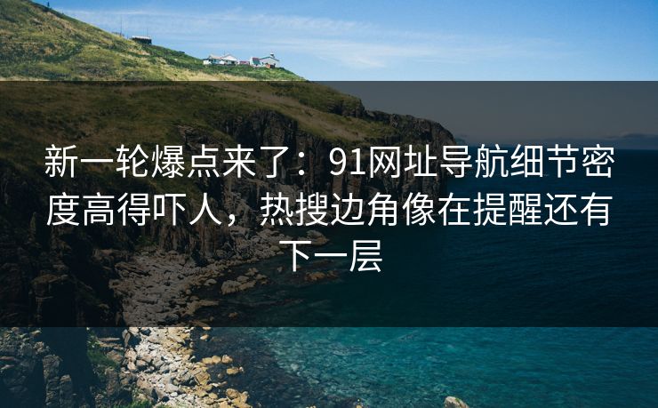 新一轮爆点来了：91网址导航细节密度高得吓人，热搜边角像在提醒还有下一层
