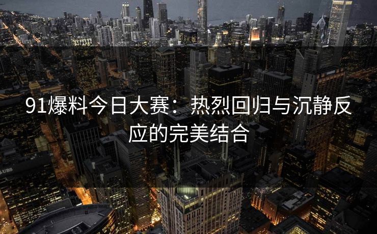 91爆料今日大赛：热烈回归与沉静反应的完美结合