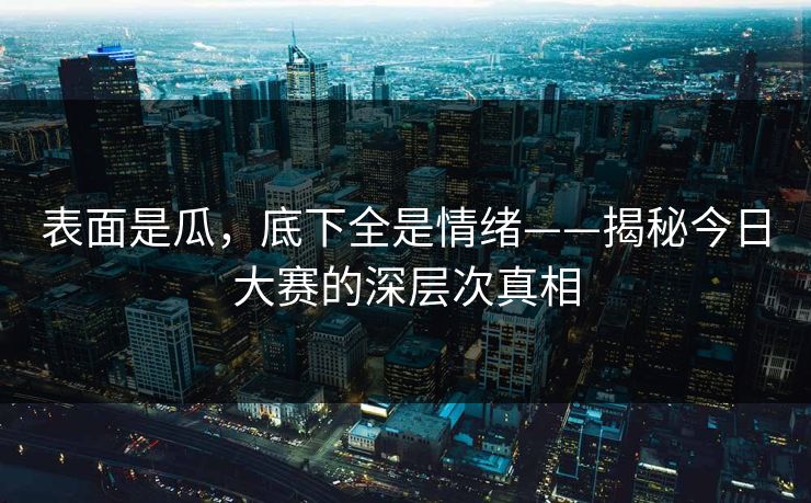 表面是瓜，底下全是情绪——揭秘今日大赛的深层次真相