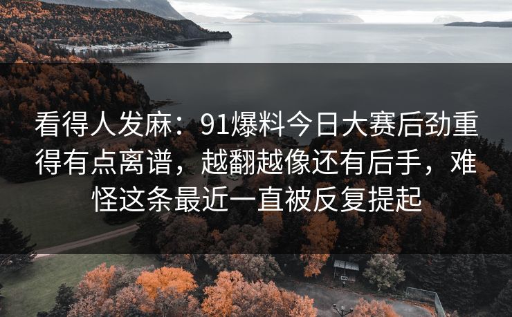 看得人发麻:91爆料今日大赛后劲重得有点离谱,越翻越像还有后手,难怪这条最近一直被反复提起 看得人发麻:91爆料今日大赛后劲重得有点离谱,越翻越像还有后手,难怪这条最近一直被反复提起
