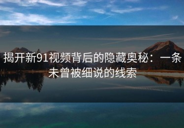 揭开新91视频背后的隐藏奥秘：一条未曾被细说的线索