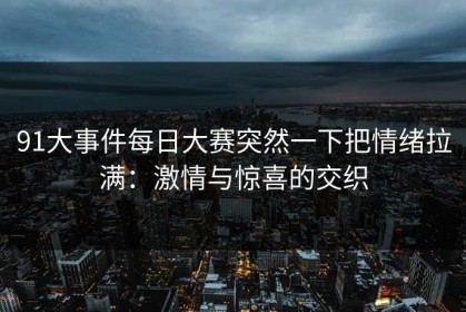 91大事件每日大赛突然一下把情绪拉满：激情与惊喜的交织