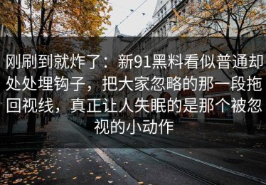 刚刷到就炸了：新91黑料看似普通却处处埋钩子，把大家忽略的那一段拖回视线，真正让人失眠的是那个被忽视的小动作