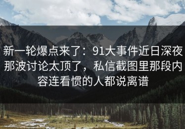 新一轮爆点来了：91大事件近日深夜那波讨论太顶了，私信截图里那段内容连看惯的人都说离谱