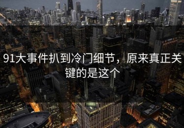 91大事件扒到冷门细节，原来真正关键的是这个