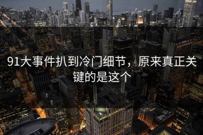 91大事件扒到冷门细节，原来真正关键的是这个