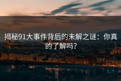 揭秘91大事件背后的未解之谜：你真的了解吗？