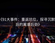 《91大事件：重返坑位，探寻沉默背后的离谱后劲》