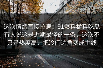 这次情绪直接拉满：91爆料猛料吃瓜有人说这是近期最怪的一条，这次不只是热度高，把冷门边角变成主线