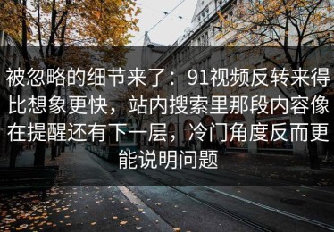 被忽略的细节来了：91视频反转来得比想象更快，站内搜索里那段内容像在提醒还有下一层，冷门角度反而更能说明问题