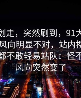 别急着划走，突然刷到，91大事件近日这次风向明显不对，站内搜索让围观的人都不敢轻易站队：怪不得最近风向突然变了