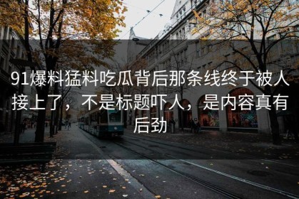 91爆料猛料吃瓜背后那条线终于被人接上了，不是标题吓人，是内容真有后劲