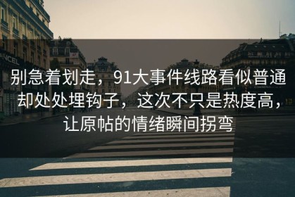 别急着划走，91大事件线路看似普通却处处埋钩子，这次不只是热度高，让原帖的情绪瞬间拐弯