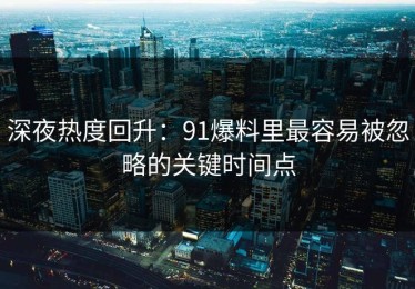 深夜热度回升：91爆料里最容易被忽略的关键时间点