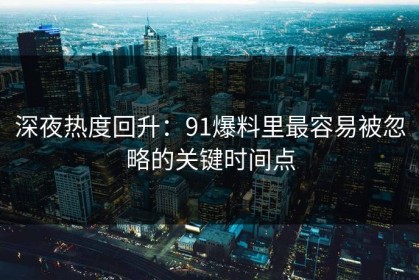 深夜热度回升：91爆料里最容易被忽略的关键时间点