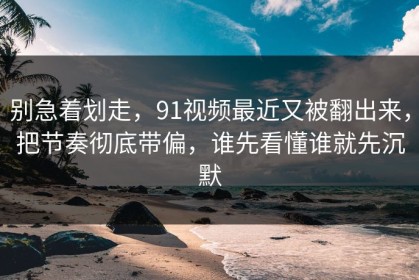 别急着划走，91视频最近又被翻出来，把节奏彻底带偏，谁先看懂谁就先沉默