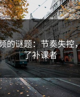 新91视频的谜题：节奏失控，观众成了补课者