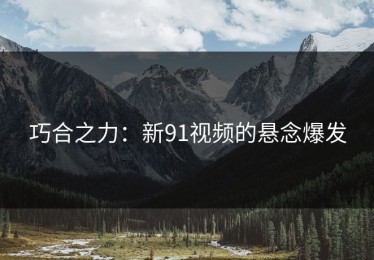 巧合之力：新91视频的悬念爆发