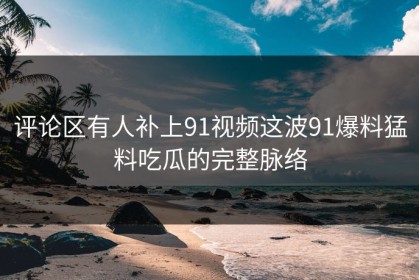 评论区有人补上91视频这波91爆料猛料吃瓜的完整脉络