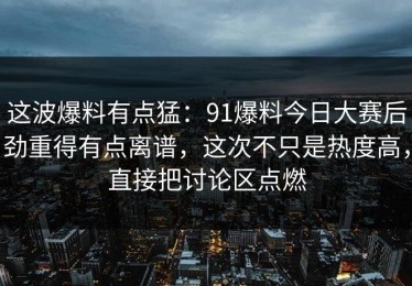 这波爆料有点猛：91爆料今日大赛后劲重得有点离谱，这次不只是热度高，直接把讨论区点燃