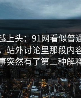 越冷门越上头：91网看似普通却处处埋钩子，站外讨论里那段内容让整件事突然有了第二种解释