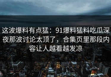 这波爆料有点猛：91爆料猛料吃瓜深夜那波讨论太顶了，合集页里那段内容让人越看越发凉