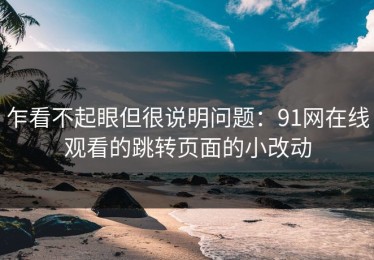 乍看不起眼但很说明问题：91网在线观看的跳转页面的小改动