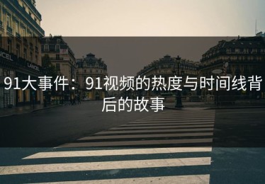 91大事件：91视频的热度与时间线背后的故事