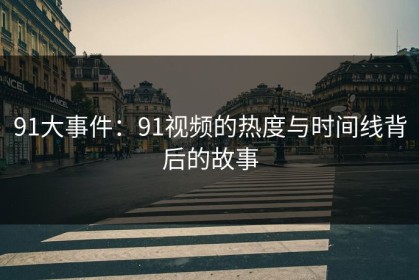 91大事件：91视频的热度与时间线背后的故事