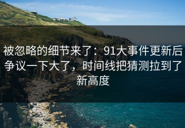 被忽略的细节来了：91大事件更新后争议一下大了，时间线把猜测拉到了新高度